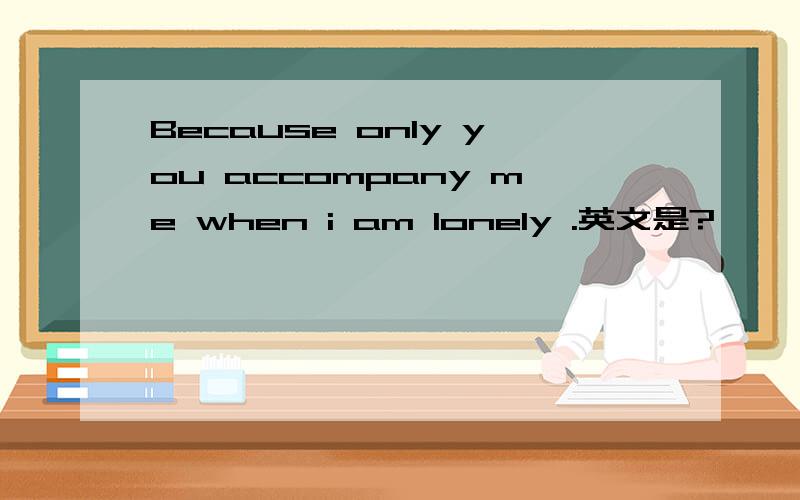 Because only you accompany me when i am lonely .英文是?