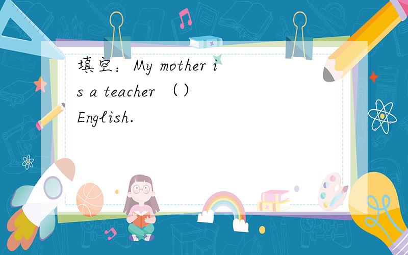 填空：My mother is a teacher （）English.