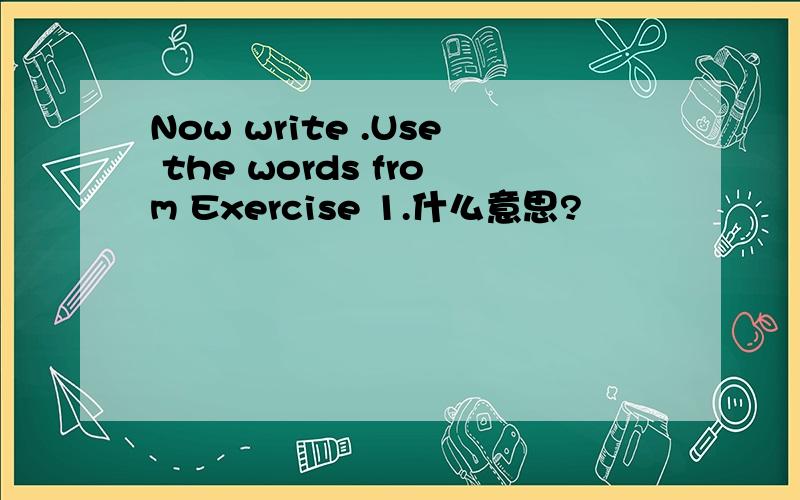 Now write .Use the words from Exercise 1.什么意思?