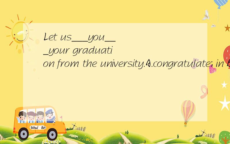Let us___you___your graduation from the university.A.congratulate;in B.congratulate;toC.congratulate;on D.congratulate;/