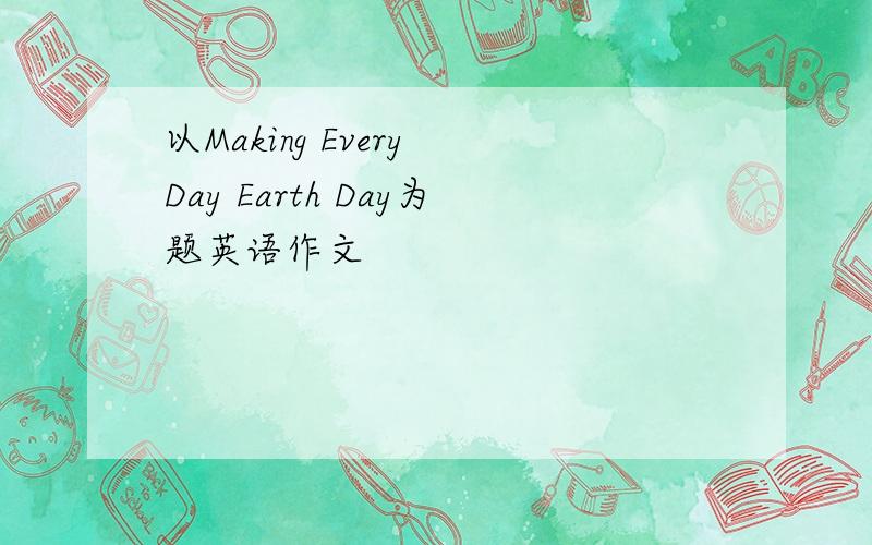 以Making Every Day Earth Day为题英语作文