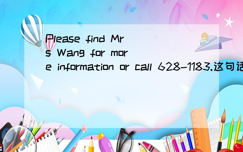 Please find Mrs Wang for more information or call 628-1183.这句话如何翻译?