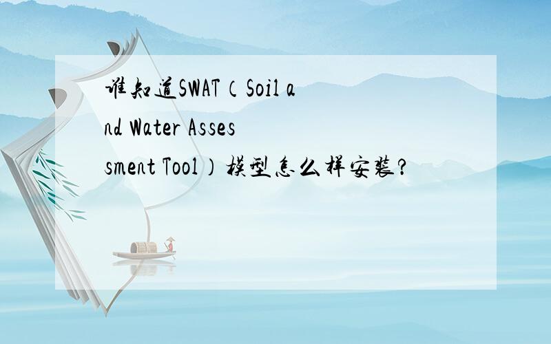 谁知道SWAT（Soil and Water Assessment Tool）模型怎么样安装?