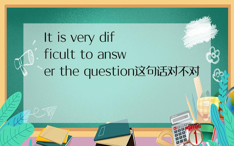 It is very difficult to answer the question这句话对不对