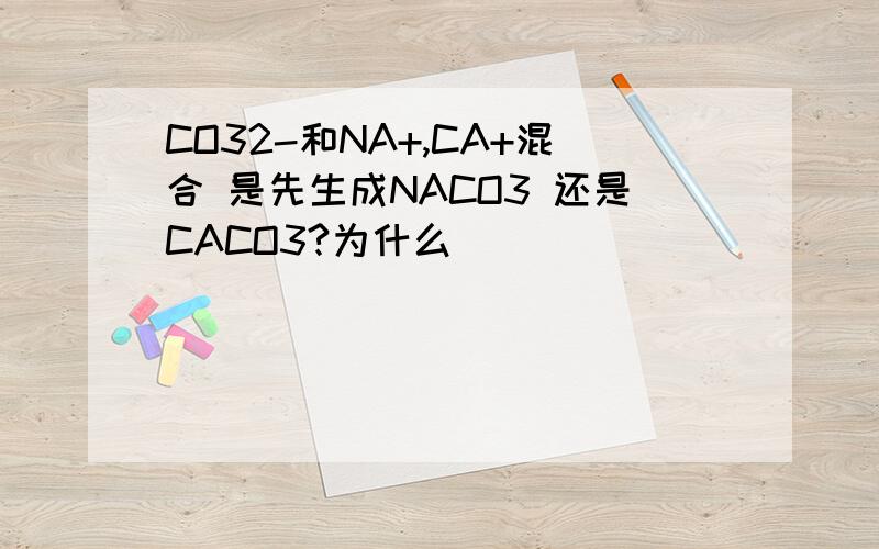 CO32-和NA+,CA+混合 是先生成NACO3 还是CACO3?为什么
