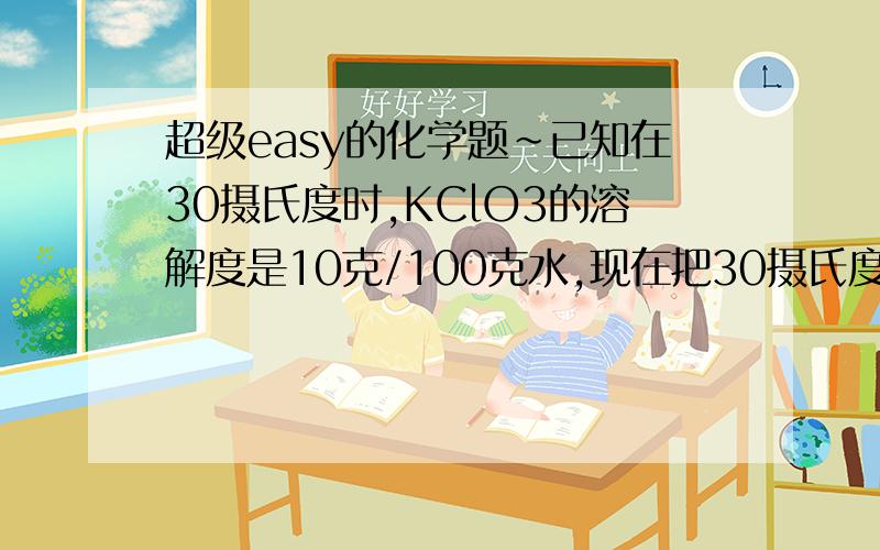 超级easy的化学题~已知在30摄氏度时,KClO3的溶解度是10克/100克水,现在把30摄氏度时配置成的165克KClO3的饱和溶液蒸干,可得到KClO3多少克?