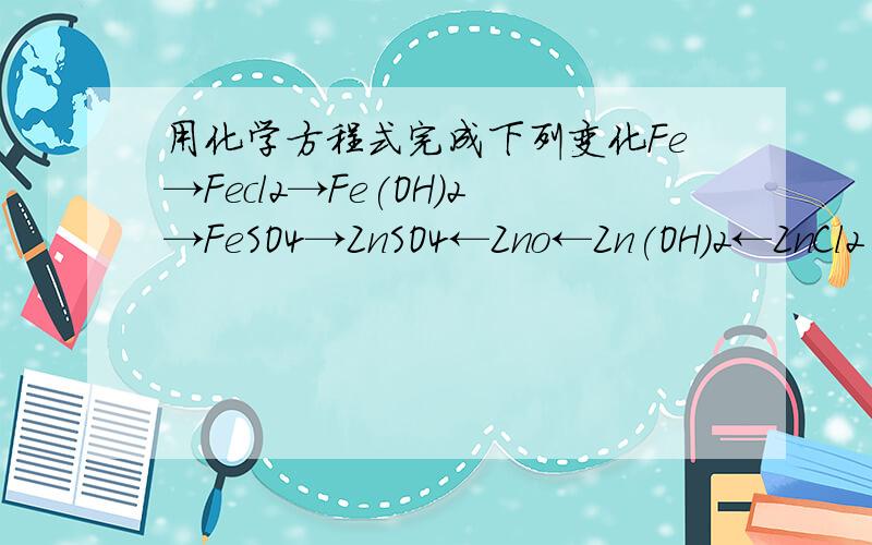用化学方程式完成下列变化Fe→Fecl2→Fe(OH)2→FeSO4→ZnSO4←Zno←Zn(OH)2←ZnCl2