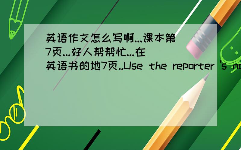 英语作文怎么写啊...课本第7页...好人帮帮忙...在英语书的地7页..Use the reporter 's notes to write an article about xu zheng 怎么写写才能写好啊,好人帮帮忙,