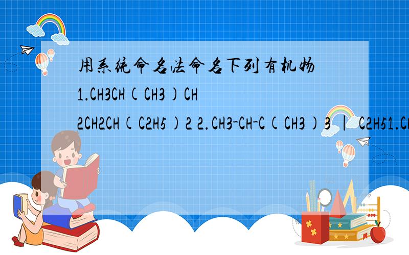 用系统命名法命名下列有机物 1．CH3CH(CH3)CH2CH2CH(C2H5)2 2.CH3-CH-C(CH3)3 | C2H51．CH3CH(CH3)CH2CH2CH(C2H5)22.CH3-CH-C(CH3)3                   |                  C2H5