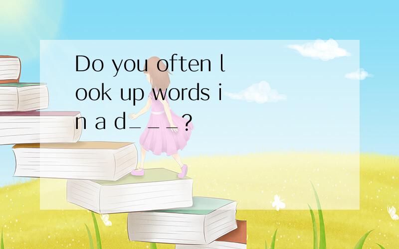 Do you often look up words in a d___?