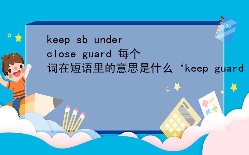 keep sb under close guard 每个词在短语里的意思是什么‘keep guard close under