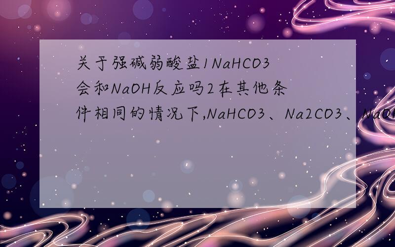 关于强碱弱酸盐1NaHCO3会和NaOH反应吗2在其他条件相同的情况下,NaHCO3、Na2CO3、NaOH的水溶液的碱性大小如何?