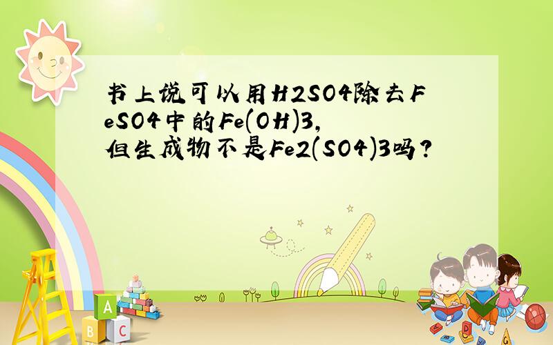 书上说可以用H2SO4除去FeSO4中的Fe(OH)3,但生成物不是Fe2(SO4)3吗?