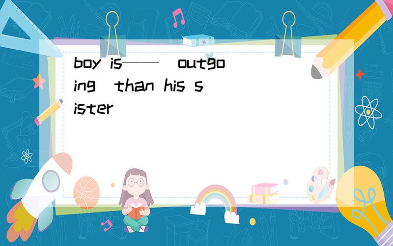 boy is——(outgoing)than his sister