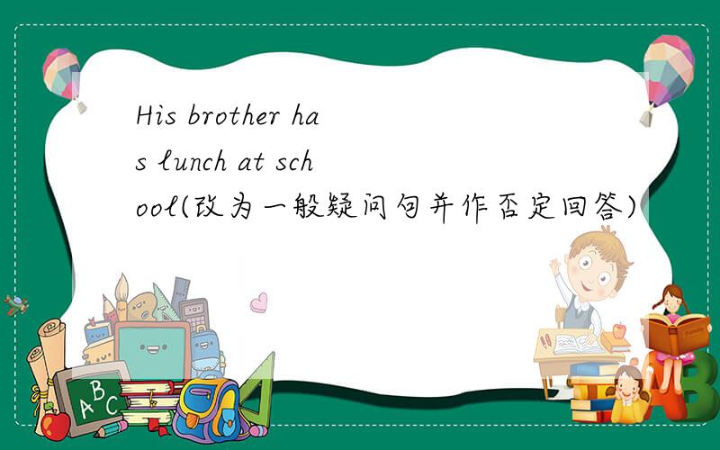 His brother has lunch at school(改为一般疑问句并作否定回答)