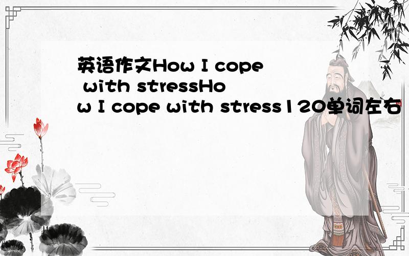 英语作文How I cope with stressHow I cope with stress120单词左右