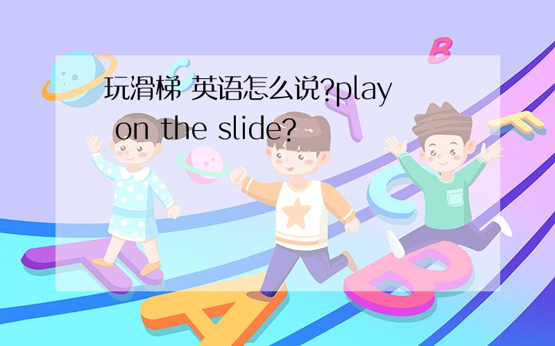 玩滑梯 英语怎么说?play on the slide?
