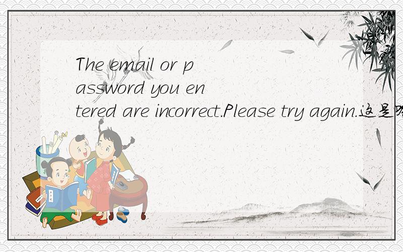 The email or password you entered are incorrect.Please try again.这是啥意思?