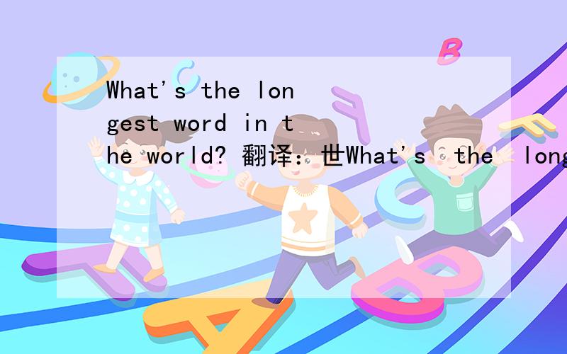 What's the longest word in the world? 翻译：世What's  the  longest  word  in  the   world? 翻译：世界上最长的单词是什么? 求答案.
