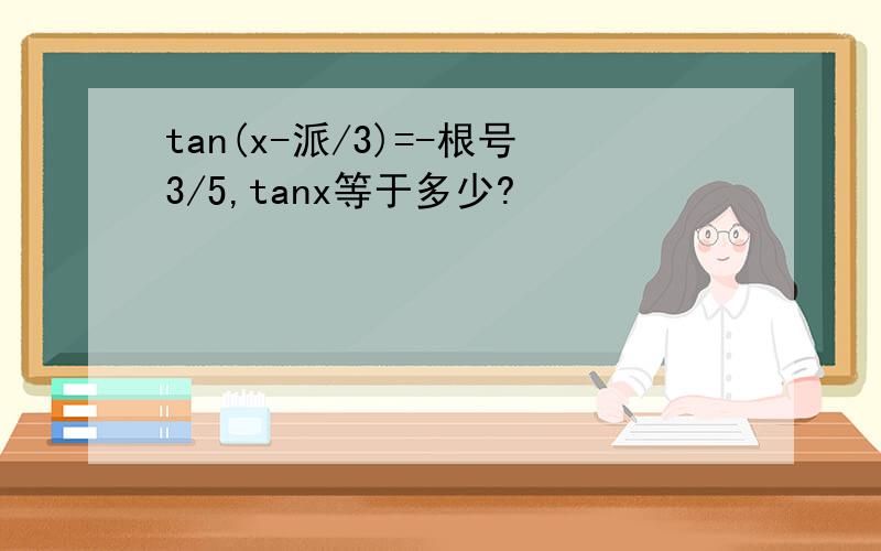 tan(x-派/3)=-根号3/5,tanx等于多少?
