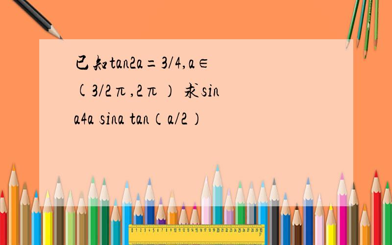 已知tan2a=3/4,a∈(3/2π,2π） 求sina4a sina tan（a/2）