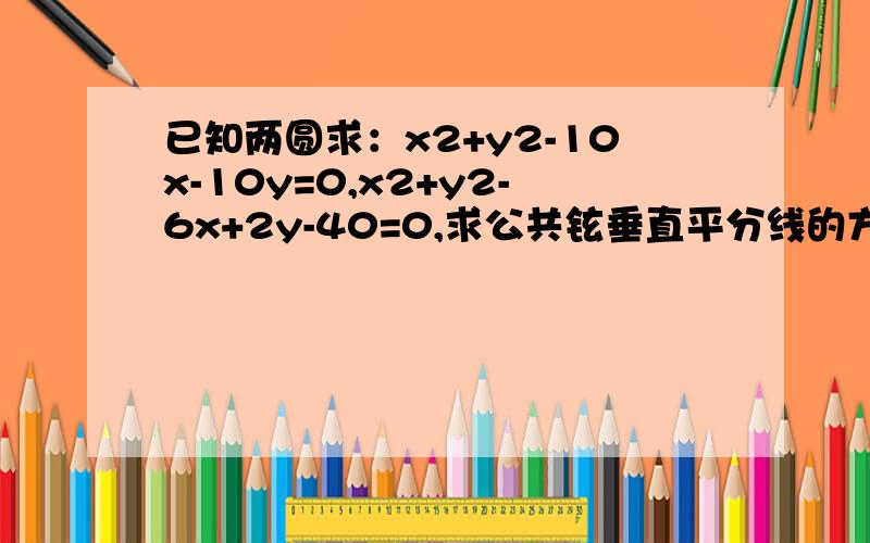 已知两圆求：x2+y2-10x-10y=0,x2+y2-6x+2y-40=0,求公共铉垂直平分线的方程