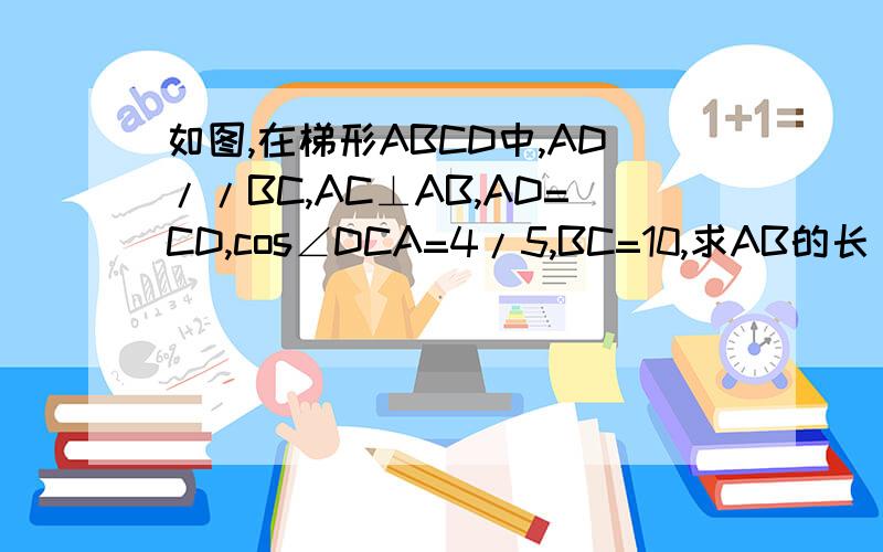 如图,在梯形ABCD中,AD//BC,AC⊥AB,AD=CD,cos∠DCA=4/5,BC=10,求AB的长