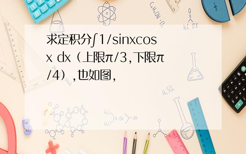 求定积分∫1/sinxcosx dx（上限π/3,下限π/4）,也如图,