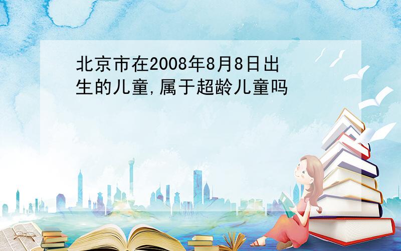 北京市在2008年8月8日出生的儿童,属于超龄儿童吗