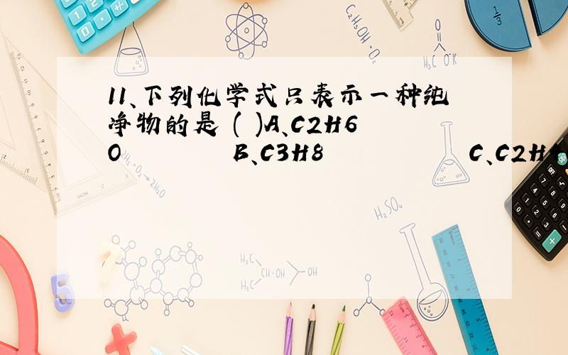 11、下列化学式只表示一种纯净物的是 ( )A、C2H6O         B、C3H8            C、C2H4Cl2             D、C4H10 请给出解释，谢谢！  答案是 B