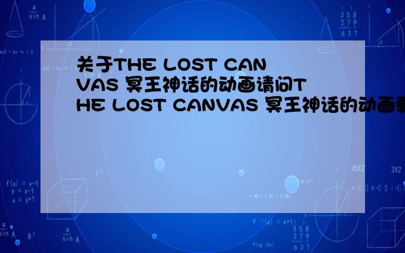 关于THE LOST CANVAS 冥王神话的动画请问THE LOST CANVAS 冥王神话的动画更新到多少集了?那里可以看最新的呢?