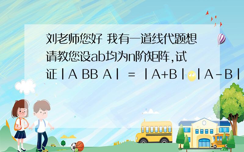 刘老师您好 我有一道线代题想请教您设ab均为n阶矩阵,试证|A BB A| = |A+B| |A-B|
