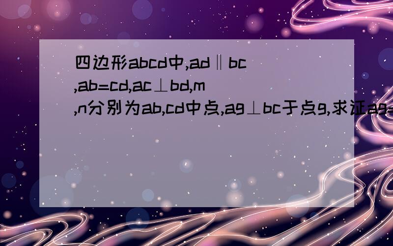 四边形abcd中,ad‖bc,ab=cd,ac⊥bd,m,n分别为ab,cd中点,ag⊥bc于点g,求证ag=mn