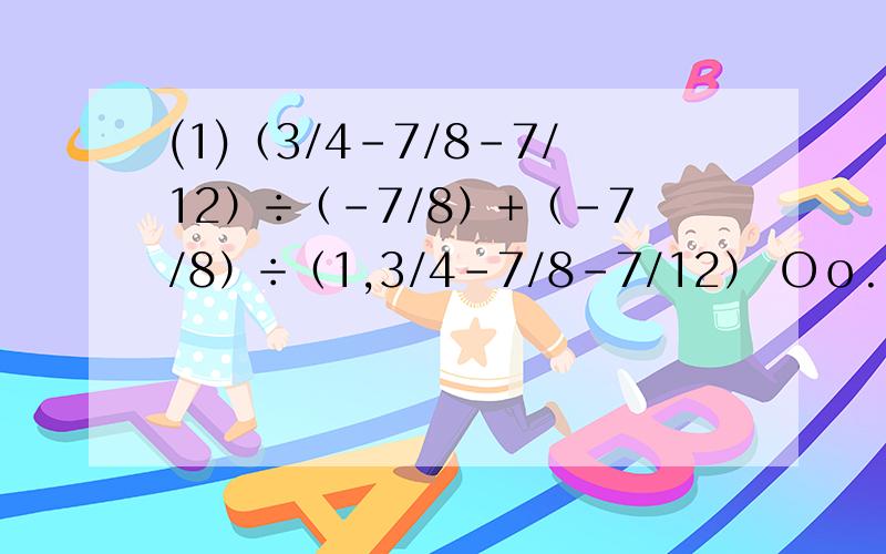 (1)（3/4-7/8-7/12）÷（-7/8）+（-7/8）÷（1,3/4-7/8-7/12） Ｏｏ.°ｏ(2)规定f(a,b)=a+b,如f(2,-5)=2+(-5)=-3,试求f[-3,f(-6,4)]的值1,3/4是一又四分之三 Ｏｏ。°ｏ是分界线 第一个是简算的……