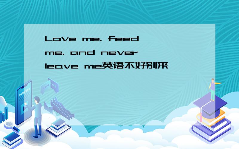 Love me. feed me. and never leave me英语不好别来