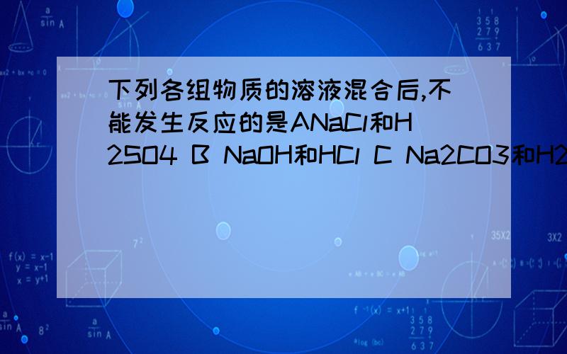 下列各组物质的溶液混合后,不能发生反应的是ANaCl和H2SO4 B NaOH和HCl C Na2CO3和H2SO4 D AgNO3和NaCl