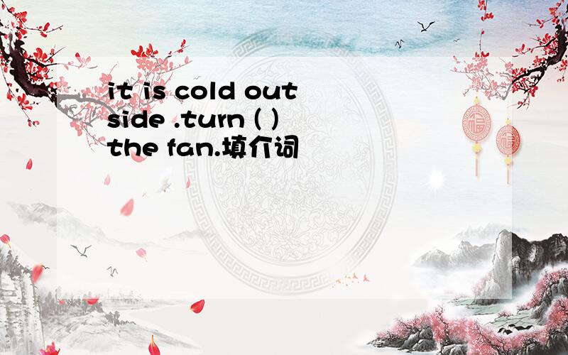 it is cold outside .turn ( )the fan.填介词