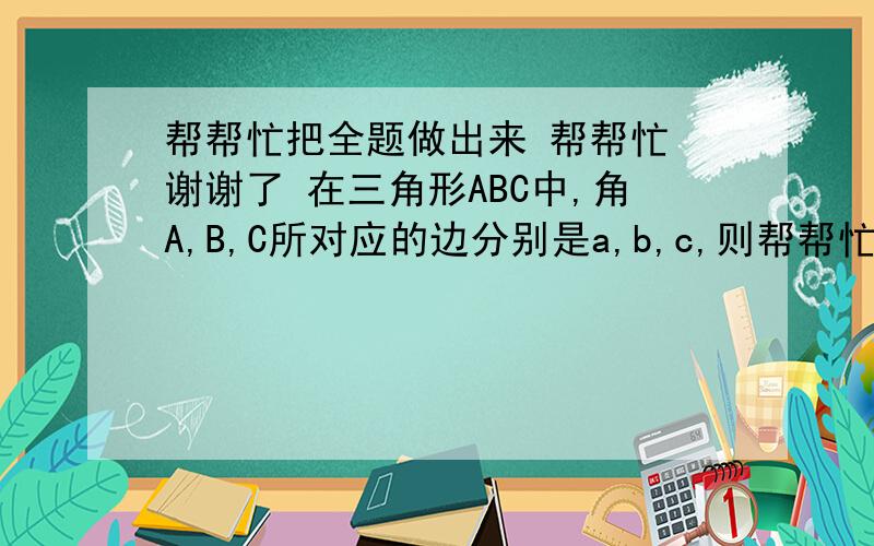 帮帮忙把全题做出来 帮帮忙 谢谢了 在三角形ABC中,角A,B,C所对应的边分别是a,b,c,则帮帮忙把全题做出来  帮帮忙 谢谢了 在三角形ABC中,角A,B,C所对应的边分别是a,b,c,则＂a≤b