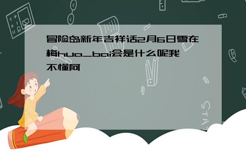 冒险岛新年吉祥话2月6日雪在梅hua_bai会是什么呢我不懂阿