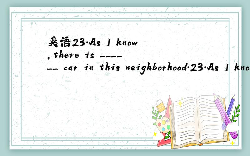 英语23.As I know,there is ______ car in this neighborhood.23.As I know,there is ______ car in this neighborhood.a.no such b.no a c.not such d.no such a为什么