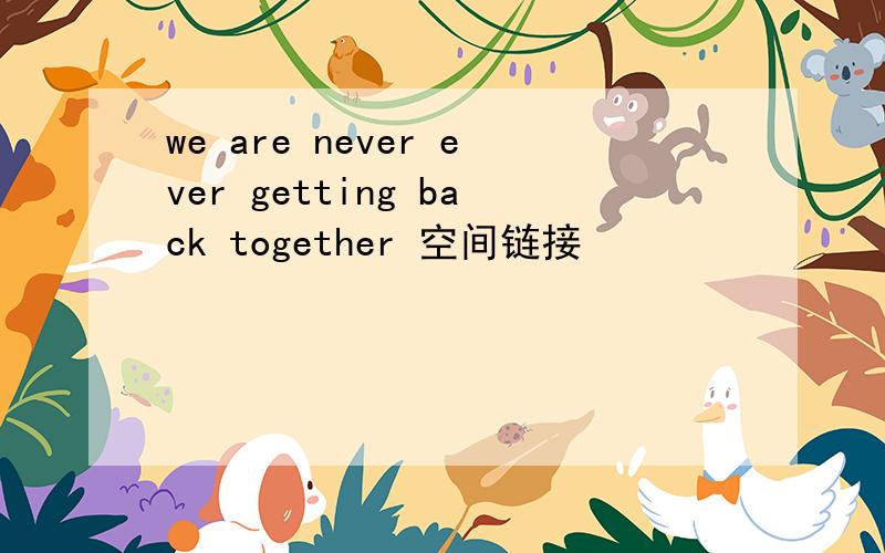we are never ever getting back together 空间链接