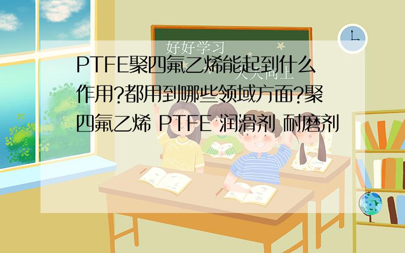 PTFE聚四氟乙烯能起到什么作用?都用到哪些领域方面?聚四氟乙烯 PTFE 润滑剂 耐磨剂