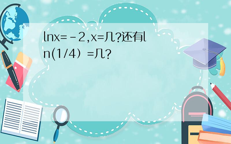 lnx=-2,x=几?还有ln(1/4）=几?