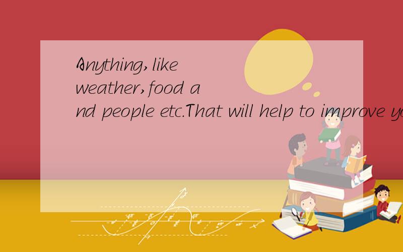 Anything,like weather,food and people etc.That will help to improve your English.的意思要精确