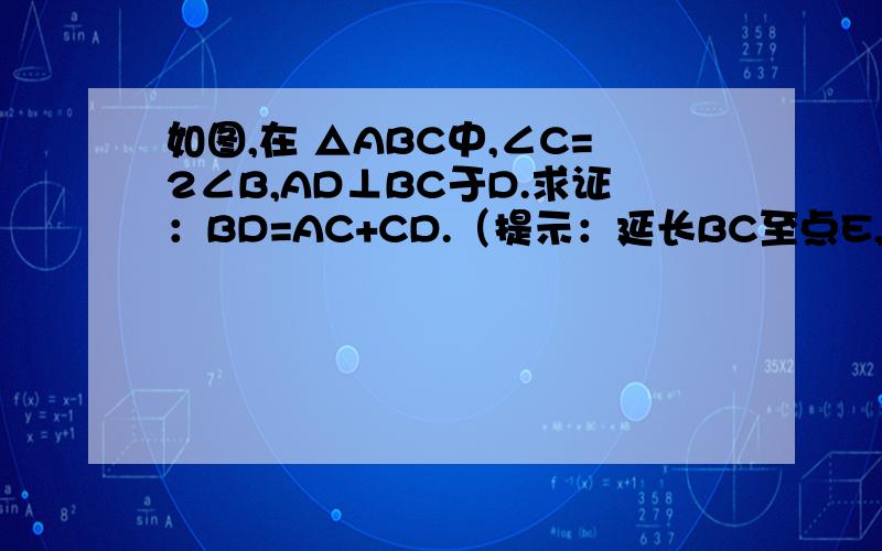 如图,在 △ABC中,∠C=2∠B,AD⊥BC于D.求证：BD=AC+CD.（提示：延长BC至点E,使得CE=CA）