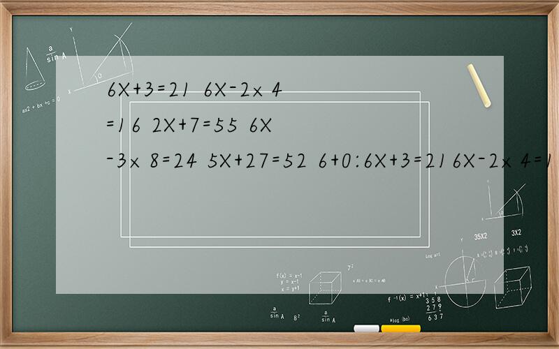6X+3=21 6X-2×4=16 2X+7=55 6X-3×8=24 5X+27=52 6+0:6X+3=216X-2×4=162X+7=556X-3×8=245X+27=526+0:7X=8333+8X=9751+4X=95x等于什么?