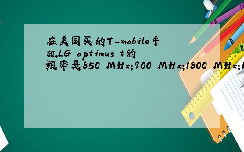 在美国买的T-mobile手机LG optimus t的频率是850 MHz;900 MHz;1800 MHz;1900 MHz;UMTS:Band I (2100);UMTS:Band IV (1700/2100)能不能带回中国用