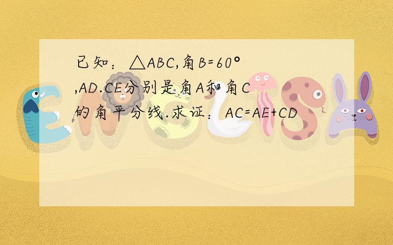 已知：△ABC,角B=60°,AD.CE分别是角A和角C的角平分线.求证：AC=AE+CD