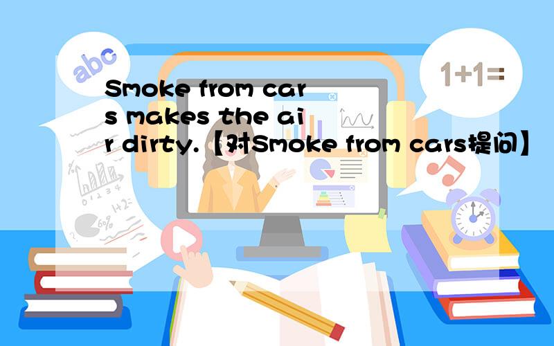 Smoke from cars makes the air dirty.【对Smoke from cars提问】