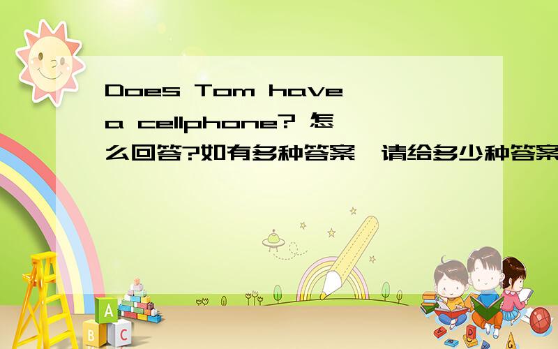 Does Tom have a cellphone? 怎么回答?如有多种答案,请给多少种答案 谢谢